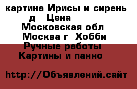 картина Ирисы и сирень 3д › Цена ­ 5 000 - Московская обл., Москва г. Хобби. Ручные работы » Картины и панно   